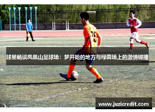 球星畅谈凤凰山足球场：梦开始的地方与绿茵场上的激情碰撞